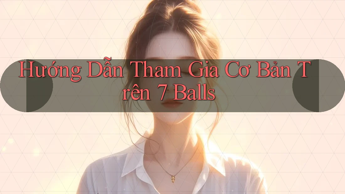 Hướng Dẫn Tham Gia Cơ Bản Trên 7 Balls