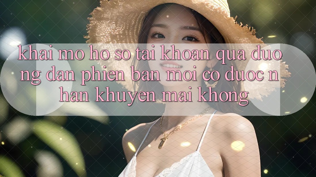 Khai mở hồ sơ tài khoản qua đường dẫn phiên bản mới có được nhận khuyến mãi không? Khai mở hồ sơ tài khoản qua đường dẫn phiên bản mới có được nhận khuyến mãi không?