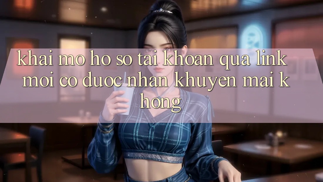 Khai mở hồ sơ tài khoản qua link mới có được nhận khuyến mãi không? Khai mở hồ sơ tài khoản qua link mới có được nhận khuyến mãi không?