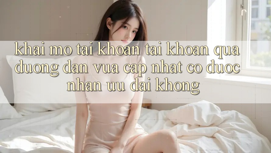 Khai mở tài khoản tài khoản qua đường dẫn vừa cập nhật có được nhận ưu đãi không? Khai mở tài khoản tài khoản qua đường dẫn vừa cập nhật có được nhận ưu đãi không?