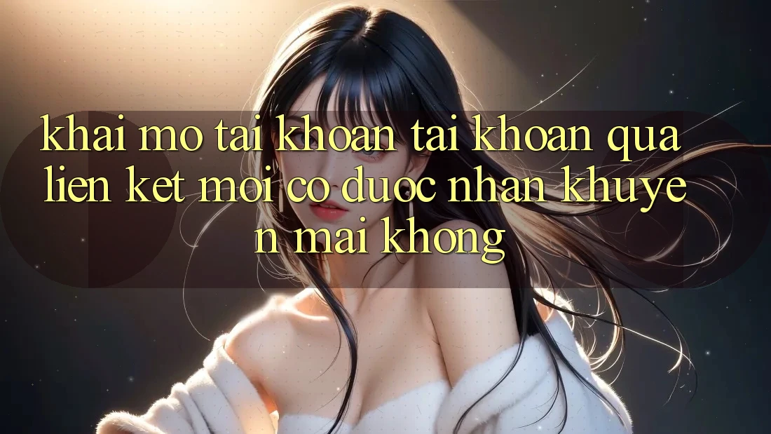 Khai mở tài khoản tài khoản qua liên kết mới có được nhận khuyến mãi không?