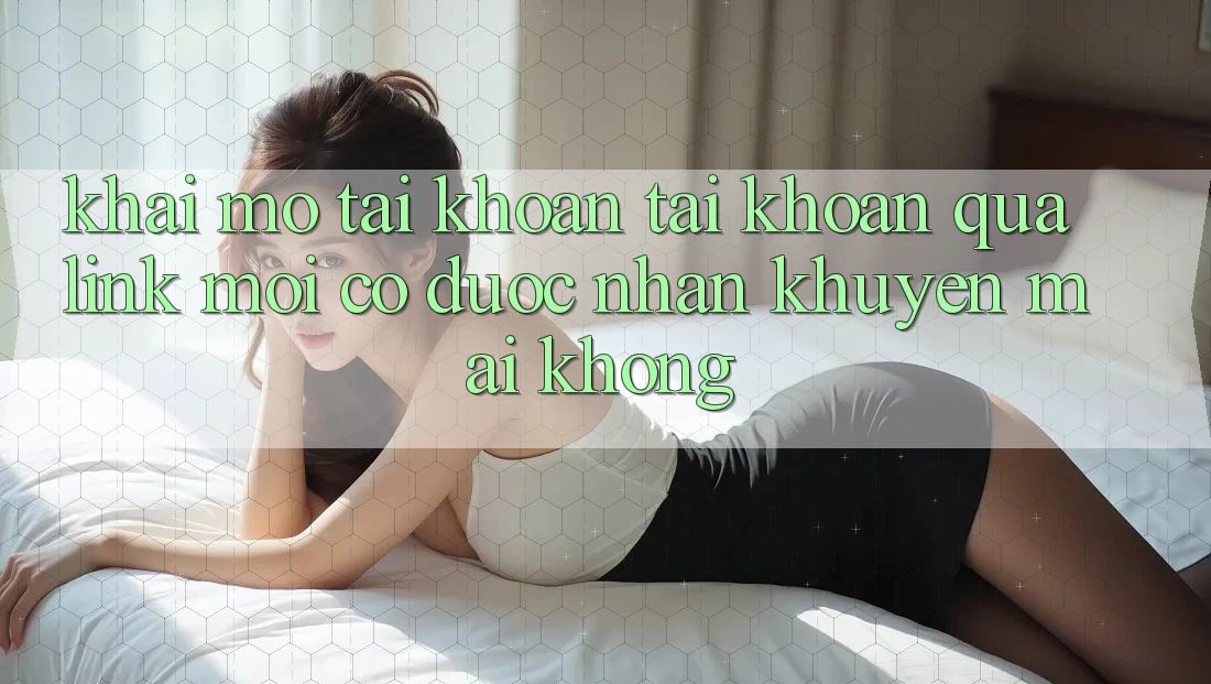 Khai mở tài khoản tài khoản qua link mới có được nhận khuyến mãi không? Khai mở tài khoản tài khoản qua link mới có được nhận khuyến mãi không?