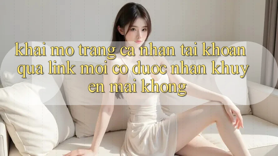 Khai mở trang cá nhân tài khoản qua link mới có được nhận khuyến mãi không? Khai mở trang cá nhân tài khoản qua link mới có được nhận khuyến mãi không?