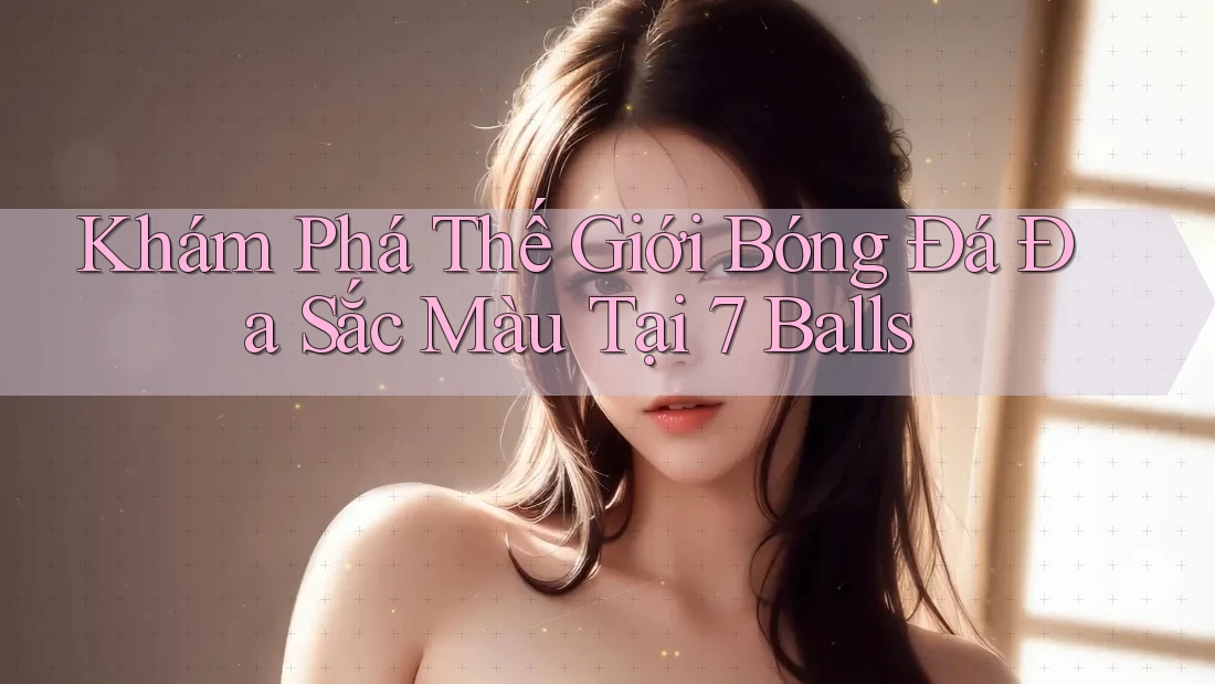 Khám Phá Thế Giới Bóng Đá Đa Sắc Màu Tại 7 Balls Khám Phá Thế Giới Bóng Đá Đa Sắc Màu Tại 7 Balls