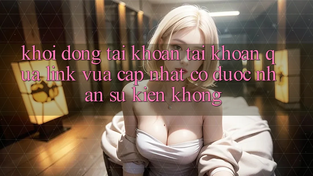 Khởi động tài khoản tài khoản qua link vừa cập nhật có được nhận sự kiện không?