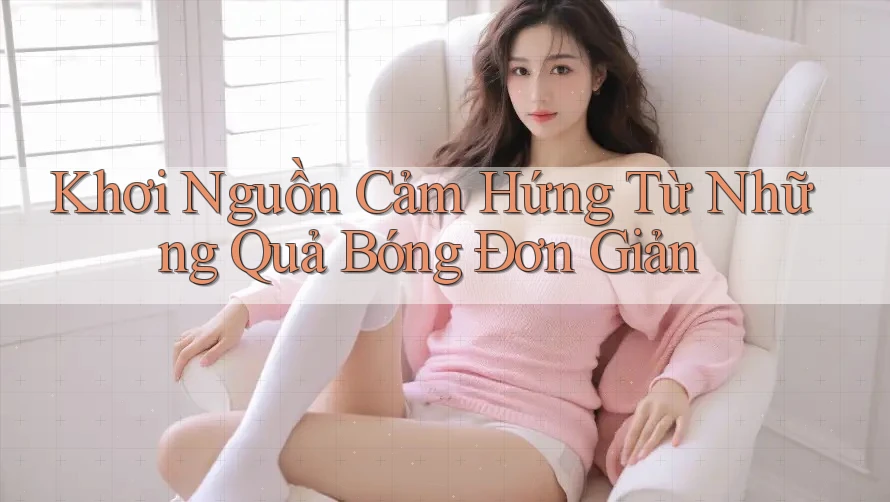 Khơi Nguồn Cảm Hứng Từ Những Quả Bóng Đơn Giản Khơi Nguồn Cảm Hứng Từ Những Quả Bóng Đơn Giản