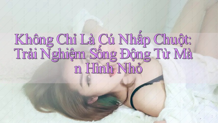 Không Chỉ Là Cú Nhấp Chuột: Trải Nghiệm Sống Động Từ Màn Hình Nhỏ Không Chỉ Là Cú Nhấp Chuột: Trải Nghiệm Sống Động Từ Màn Hình Nhỏ