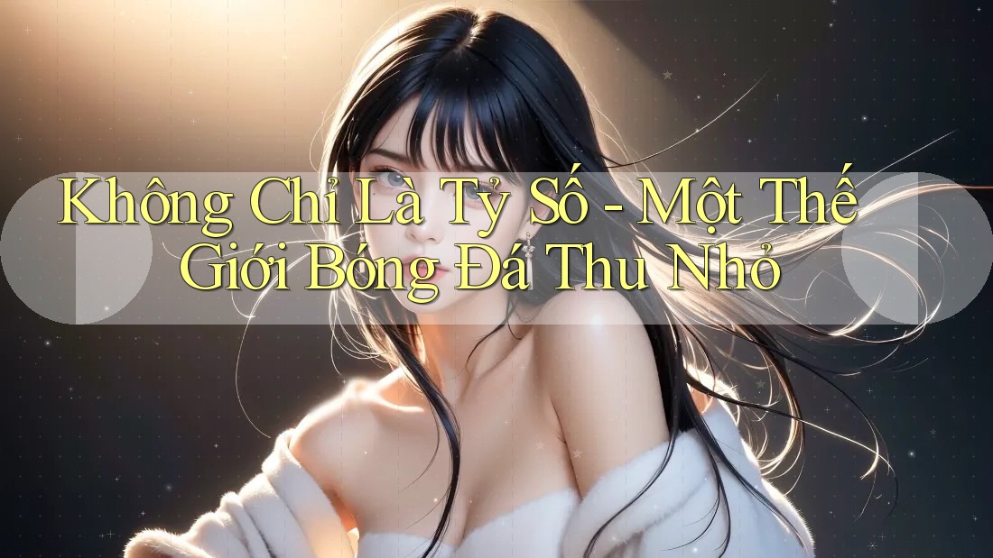 Không Chỉ Là Tỷ Số - Một Thế Giới Bóng Đá Thu Nhỏ