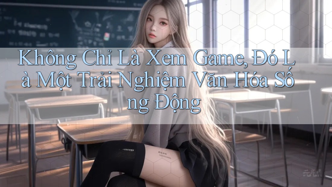 Không Chỉ Là Xem Game, Đó Là Một Trải Nghiệm Văn Hóa Sống Động Không Chỉ Là Xem Game, Đó Là Một Trải Nghiệm Văn Hóa Sống Động