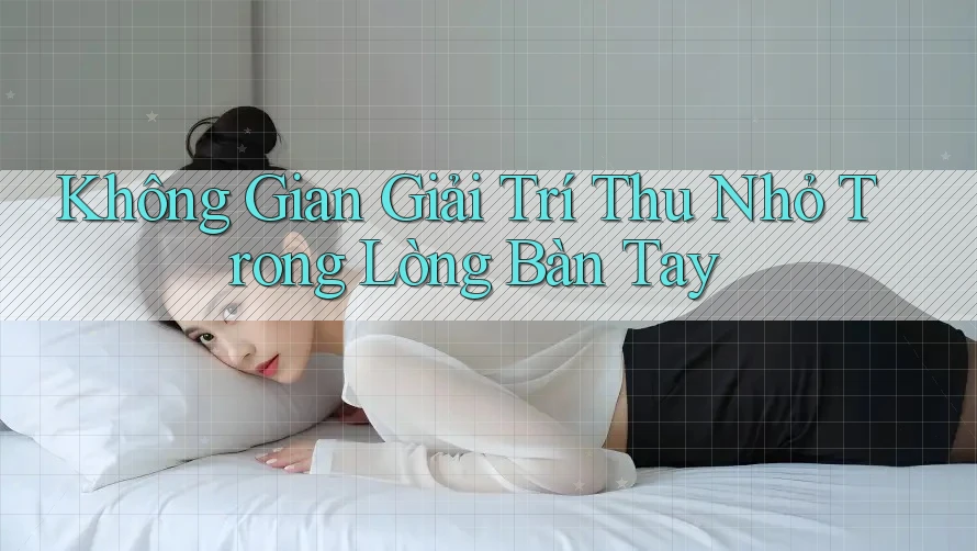 Không Gian Giải Trí Thu Nhỏ Trong Lòng Bàn Tay Không Gian Giải Trí Thu Nhỏ Trong Lòng Bàn Tay