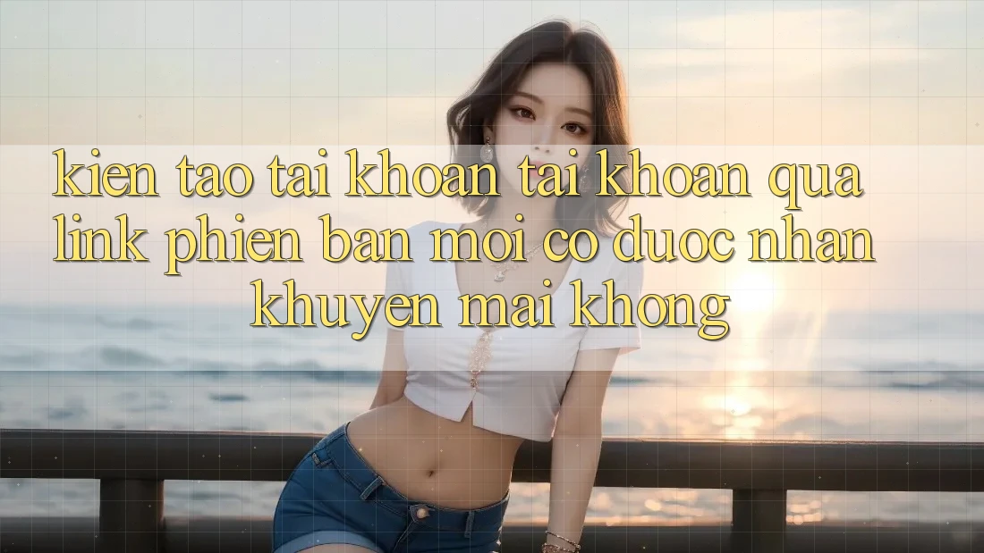 Kiến tạo tài khoản tài khoản qua link phiên bản mới có được nhận khuyến mãi không? Kiến tạo tài khoản tài khoản qua link phiên bản mới có được nhận khuyến mãi không?