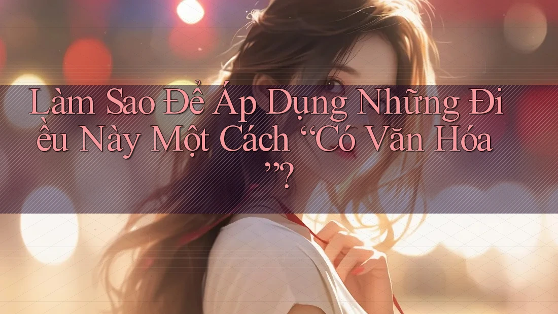 Làm Sao Để Áp Dụng Những Điều Này Một Cách “Có Văn Hóa”?