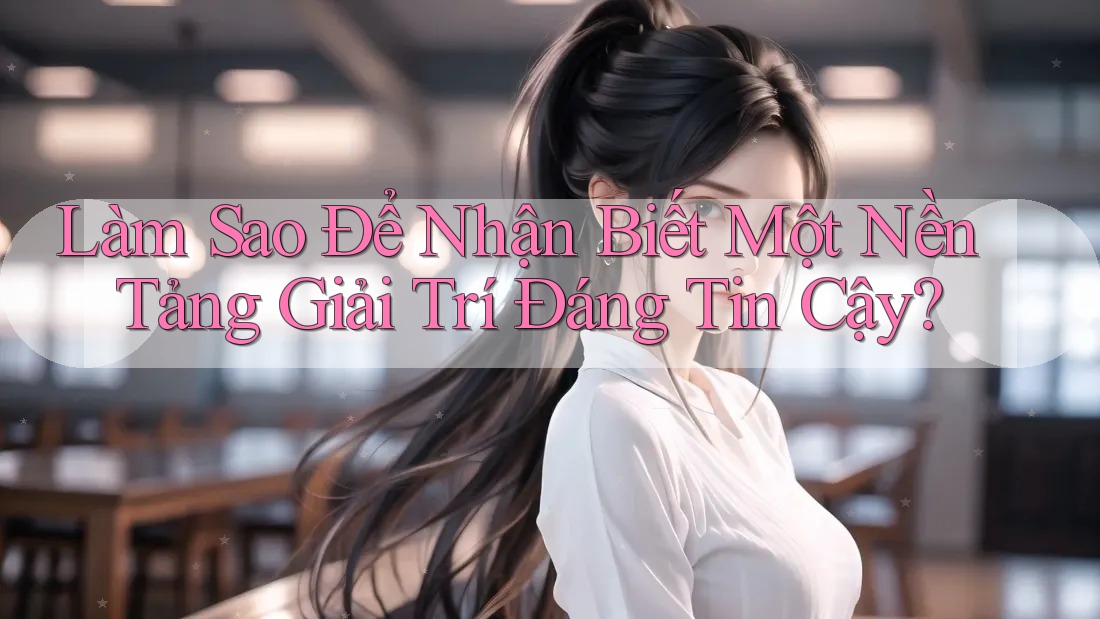 Làm Sao Để Nhận Biết Một Nền Tảng Giải Trí Đáng Tin Cậy?