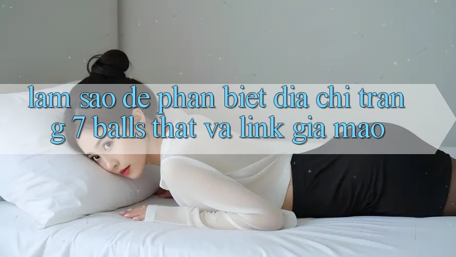 Làm sao để phân biệt địa chỉ trang 7 balls thật và link giả mạo? Làm sao để phân biệt địa chỉ trang 7 balls thật và link giả mạo?