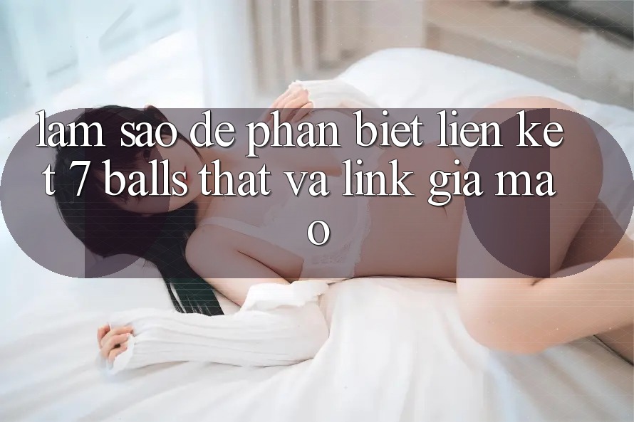 Làm sao để phân biệt liên kết 7 balls thật và link giả mạo? Làm sao để phân biệt liên kết 7 balls thật và link giả mạo?