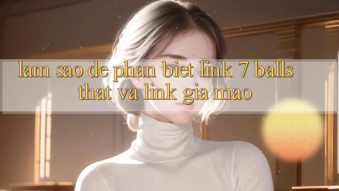 Làm sao để phân biệt link 7 balls thật và link giả mạo? Làm sao để phân biệt link 7 balls thật và link giả mạo?