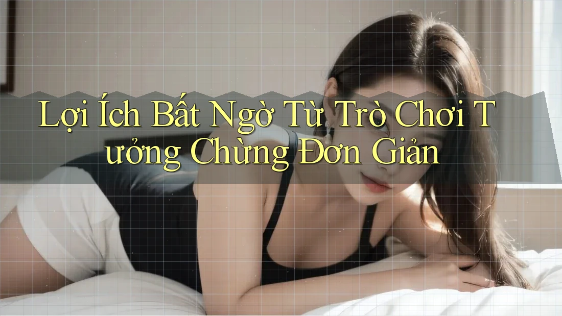 Lợi Ích Bất Ngờ Từ Trò Chơi Tưởng Chừng Đơn Giản