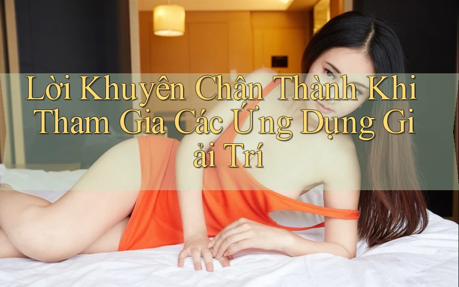 Lời Khuyên Chân Thành Khi Tham Gia Các Ứng Dụng Giải Trí Lời Khuyên Chân Thành Khi Tham Gia Các Ứng Dụng Giải Trí