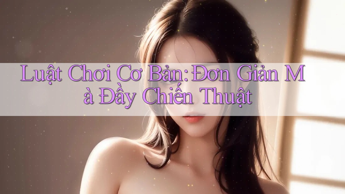 Luật Chơi Cơ Bản: Đơn Giản Mà Đầy Chiến Thuật