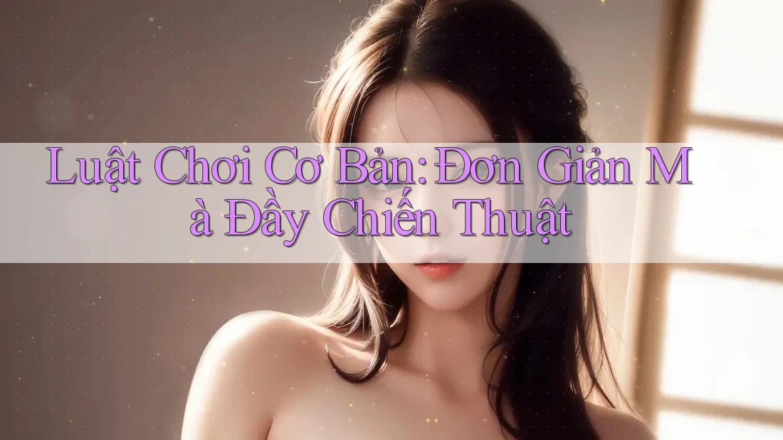 Luật Chơi Cơ Bản: Đơn Giản Mà Đầy Chiến Thuật Luật Chơi Cơ Bản: Đơn Giản Mà Đầy Chiến Thuật