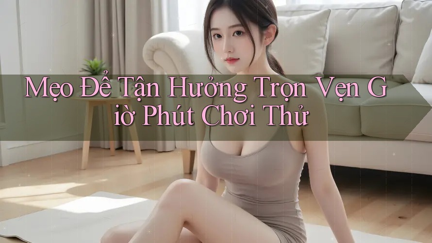 Mẹo Để Tận Hưởng Trọn Vẹn Giờ Phút Chơi Thử Mẹo Để Tận Hưởng Trọn Vẹn Giờ Phút Chơi Thử