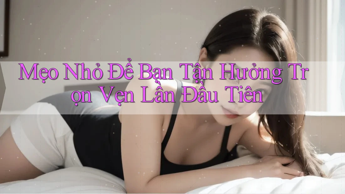 Mẹo Nhỏ Để Bạn Tận Hưởng Trọn Vẹn Lần Đầu Tiên Mẹo Nhỏ Để Bạn Tận Hưởng Trọn Vẹn Lần Đầu Tiên