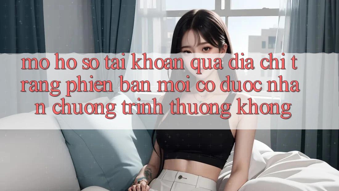 Mở hồ sơ tài khoản qua địa chỉ trang phiên bản mới có được nhận chương trình thưởng không? Mở hồ sơ tài khoản qua địa chỉ trang phiên bản mới có được nhận chương trình thưởng không?