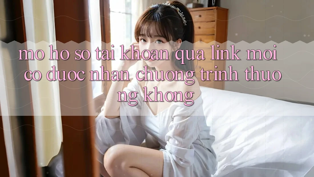 Mở hồ sơ tài khoản qua link mới có được nhận chương trình thưởng không? Mở hồ sơ tài khoản qua link mới có được nhận chương trình thưởng không?