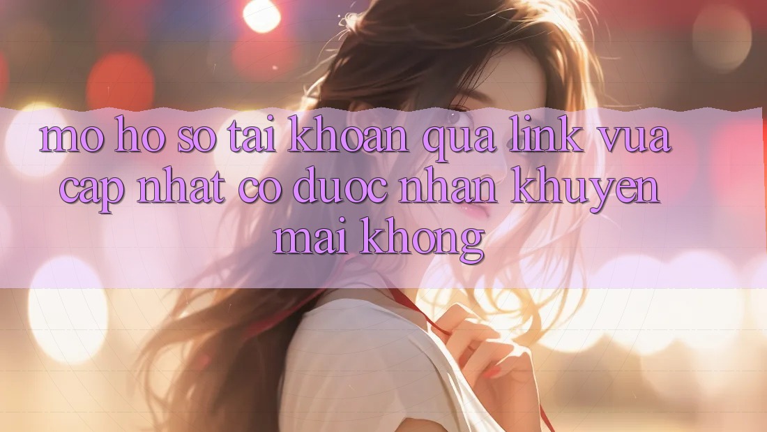 Mở hồ sơ tài khoản qua link vừa cập nhật có được nhận khuyến mãi không?