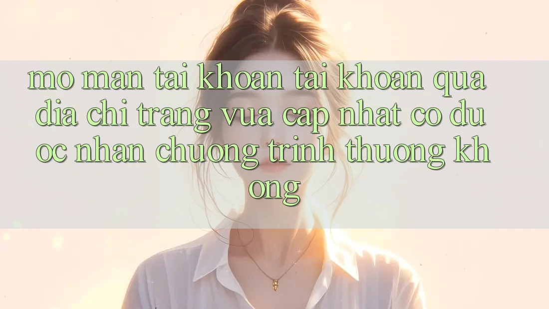 Mở màn tài khoản tài khoản qua địa chỉ trang vừa cập nhật có được nhận chương trình thưởng không?