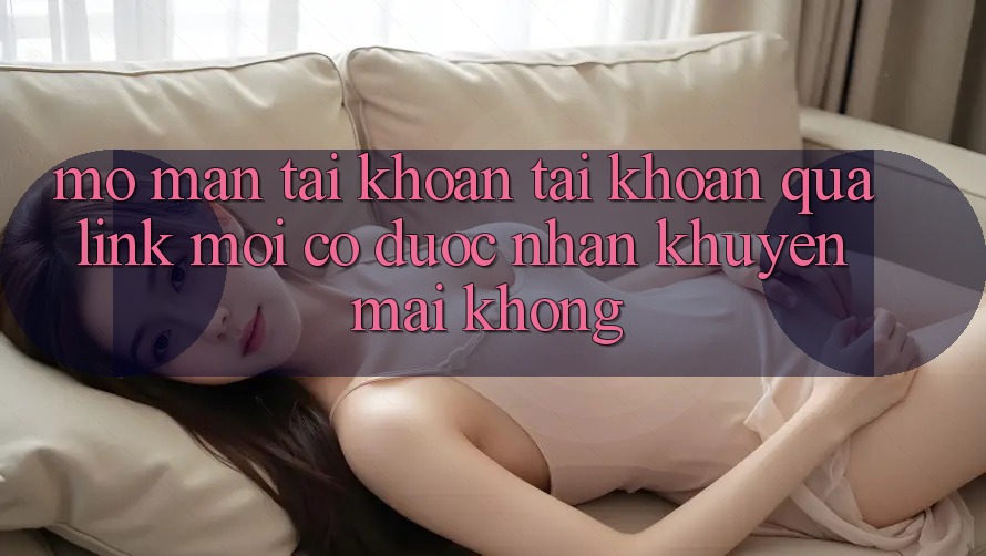 Mở màn tài khoản tài khoản qua link mới có được nhận khuyến mãi không?