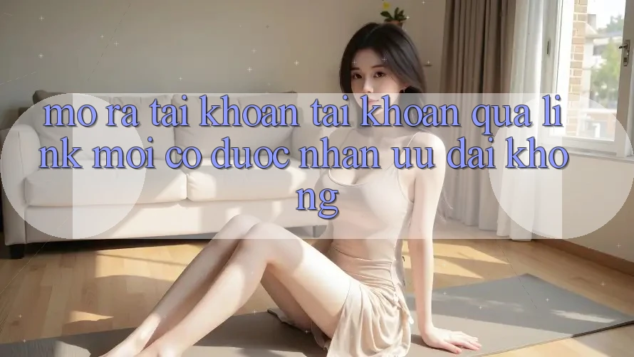 Mở ra tài khoản tài khoản qua link mới có được nhận ưu đãi không? Mở ra tài khoản tài khoản qua link mới có được nhận ưu đãi không?
