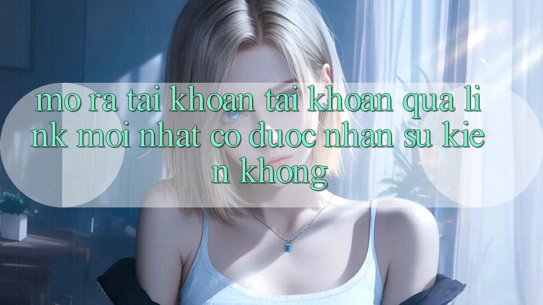 Mở ra tài khoản tài khoản qua link mới nhất có được nhận sự kiện không? Mở ra tài khoản tài khoản qua link mới nhất có được nhận sự kiện không?