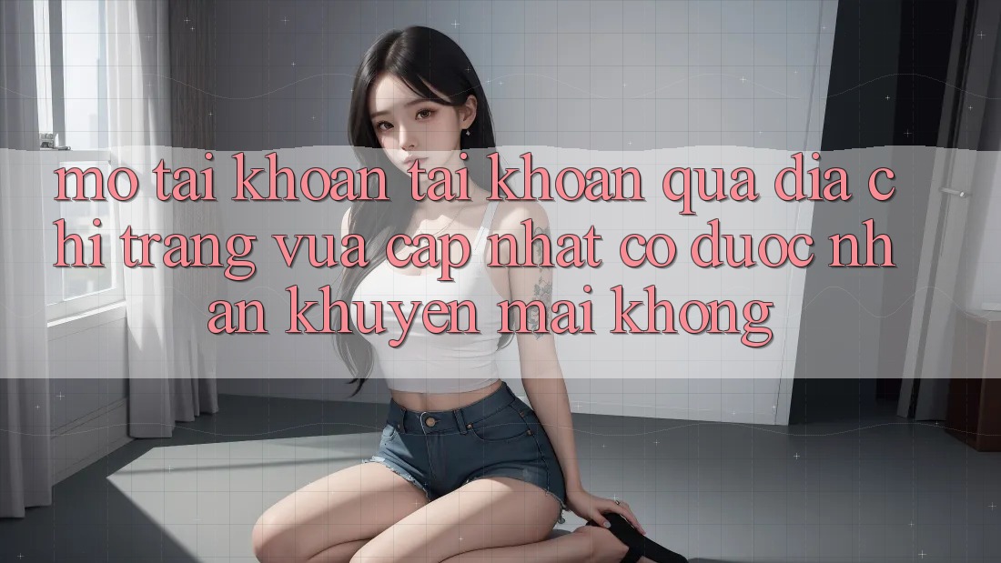 Mở tài khoản tài khoản qua địa chỉ trang vừa cập nhật có được nhận khuyến mãi không?