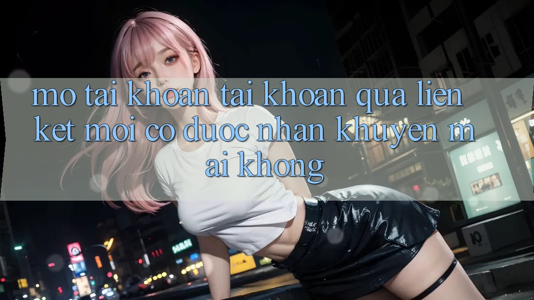Mở tài khoản tài khoản qua liên kết mới có được nhận khuyến mãi không? Mở tài khoản tài khoản qua liên kết mới có được nhận khuyến mãi không?