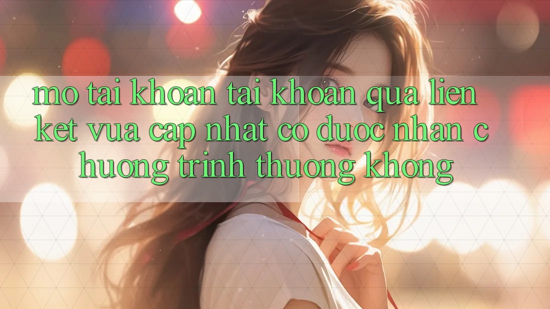Mở tài khoản tài khoản qua liên kết vừa cập nhật có được nhận chương trình thưởng không? Mở tài khoản tài khoản qua liên kết vừa cập nhật có được nhận chương trình thưởng không?