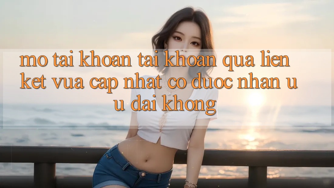 Mở tài khoản tài khoản qua liên kết vừa cập nhật có được nhận ưu đãi không? Mở tài khoản tài khoản qua liên kết vừa cập nhật có được nhận ưu đãi không?