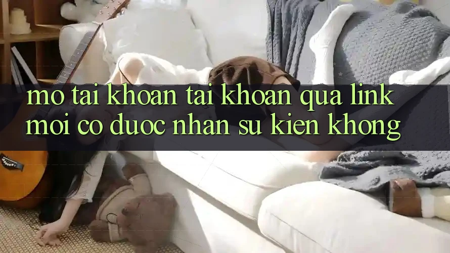 Mở tài khoản tài khoản qua link mới có được nhận sự kiện không?