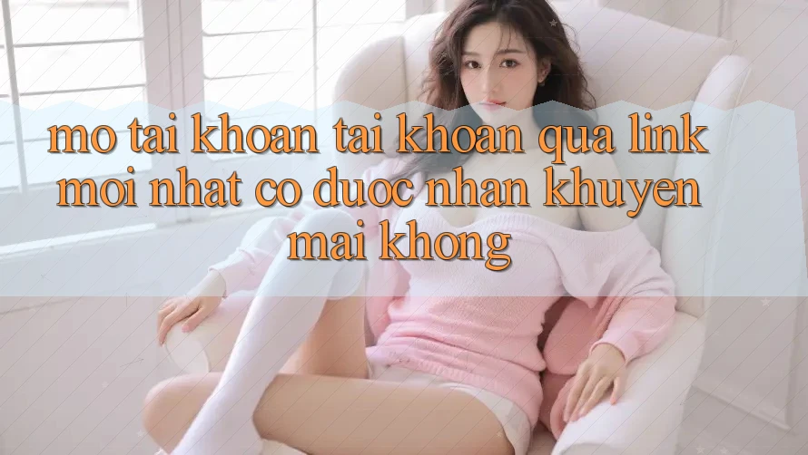 Mở tài khoản tài khoản qua link mới nhất có được nhận khuyến mãi không? Mở tài khoản tài khoản qua link mới nhất có được nhận khuyến mãi không?