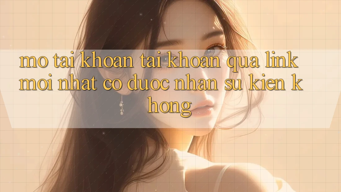 Mở tài khoản tài khoản qua link mới nhất có được nhận sự kiện không? Mở tài khoản tài khoản qua link mới nhất có được nhận sự kiện không?