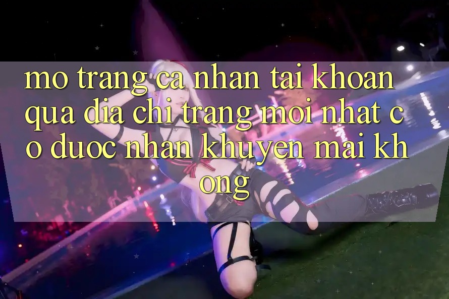 Mở trang cá nhân tài khoản qua địa chỉ trang mới nhất có được nhận khuyến mãi không? Mở trang cá nhân tài khoản qua địa chỉ trang mới nhất có được nhận khuyến mãi không?