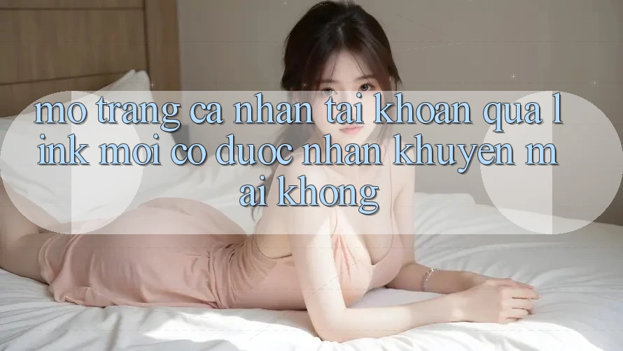 Mở trang cá nhân tài khoản qua link mới có được nhận khuyến mãi không? Mở trang cá nhân tài khoản qua link mới có được nhận khuyến mãi không?