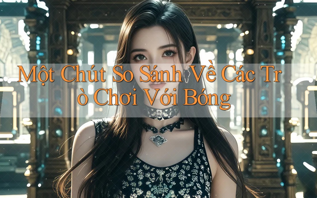 Một Chút So Sánh Về Các Trò Chơi Với Bóng Một Chút So Sánh Về Các Trò Chơi Với Bóng