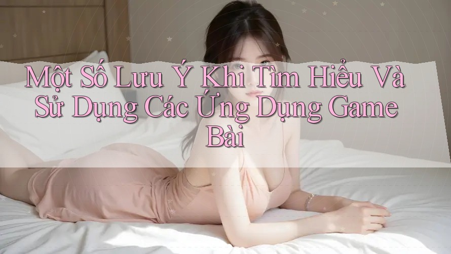 Một Số Lưu Ý Khi Tìm Hiểu Và Sử Dụng Các Ứng Dụng Game Bài Một Số Lưu Ý Khi Tìm Hiểu Và Sử Dụng Các Ứng Dụng Game Bài