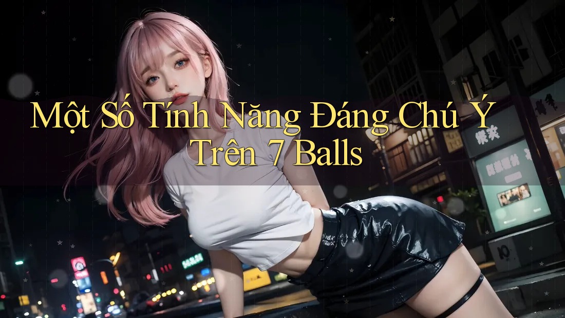 Một Số Tính Năng Đáng Chú Ý Trên 7 Balls Một Số Tính Năng Đáng Chú Ý Trên 7 Balls