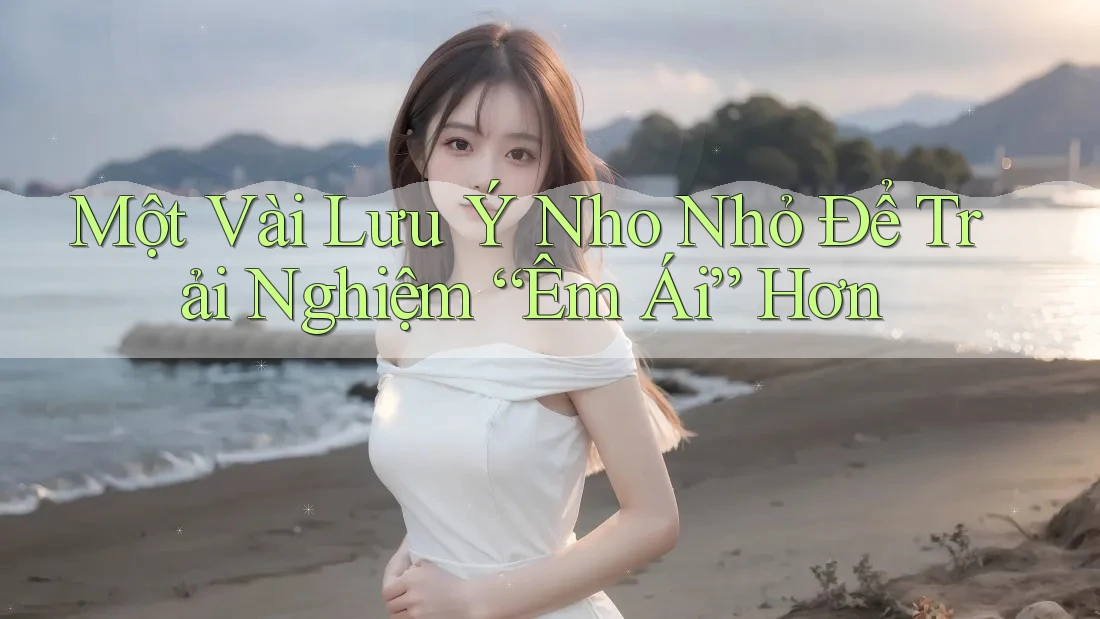 Một Vài Lưu Ý Nho Nhỏ Để Trải Nghiệm “Êm Ái” Hơn Một Vài Lưu Ý Nho Nhỏ Để Trải Nghiệm “Êm Ái” Hơn