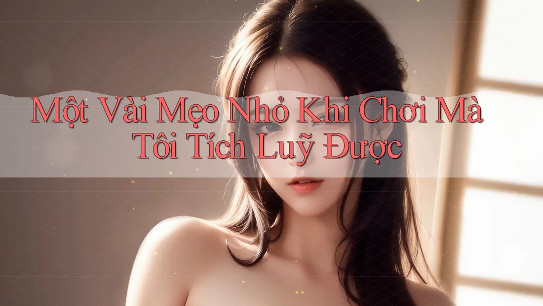 Một Vài Mẹo Nhỏ Khi Chơi Mà Tôi Tích Luỹ Được