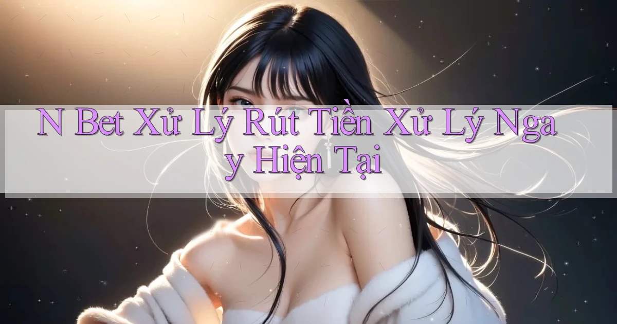 n bet xử lý rút tiền xử lý ngay hiện tại
