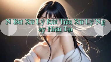 n bet xử lý rút tiền xử lý ngay hiện tại