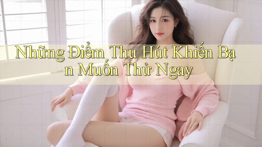 Những Điểm Thu Hút Khiến Bạn Muốn Thử Ngay